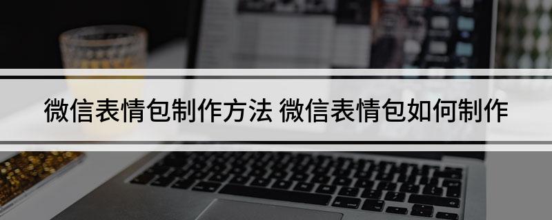 微信表情包制作方法 微信表情包如何制作